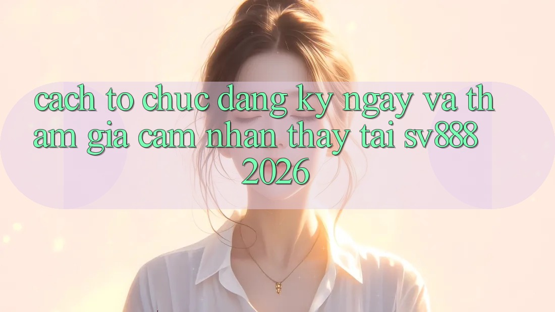 Cách tổ chức Đăng ký ngay Và Tham Gia Cảm nhận thấy Tại SV888 2026 Cách tổ chức Đăng ký ngay Và Tham Gia Cảm nhận thấy Tại SV888 2026