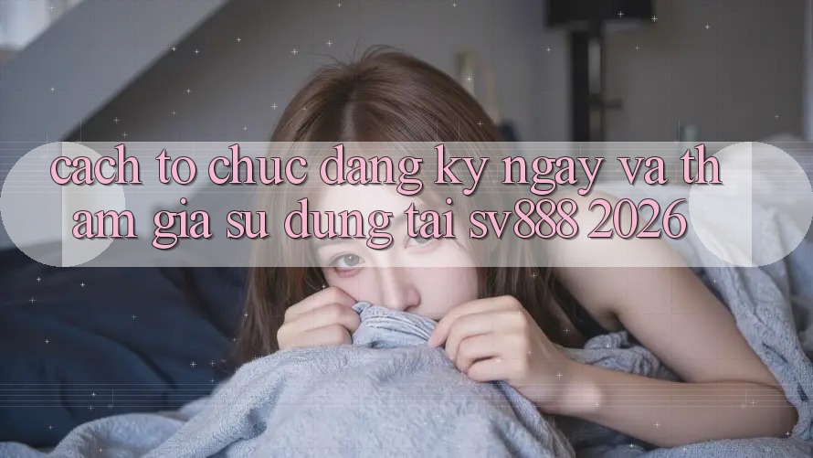 Cách tổ chức Đăng ký ngay Và Tham Gia Sử dụng Tại SV888 2026 Cách tổ chức Đăng ký ngay Và Tham Gia Sử dụng Tại SV888 2026