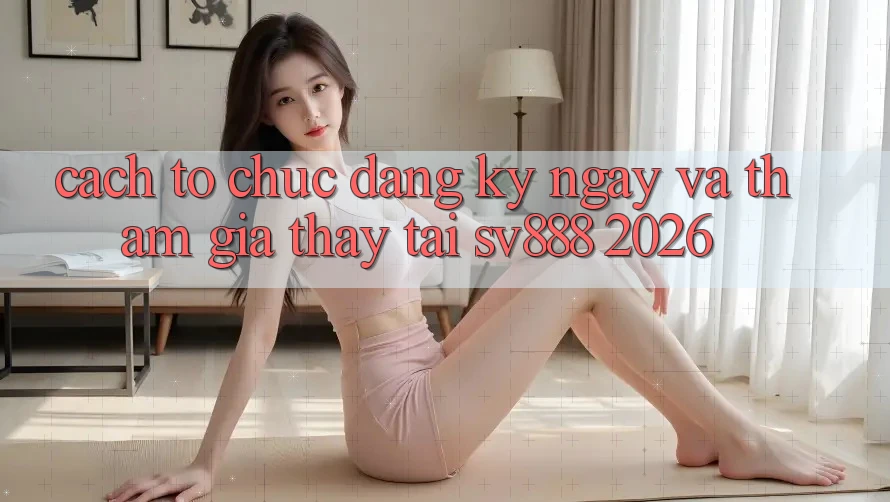Cách tổ chức Đăng ký ngay Và Tham Gia Thấy Tại SV888 2026 Cách tổ chức Đăng ký ngay Và Tham Gia Thấy Tại SV888 2026