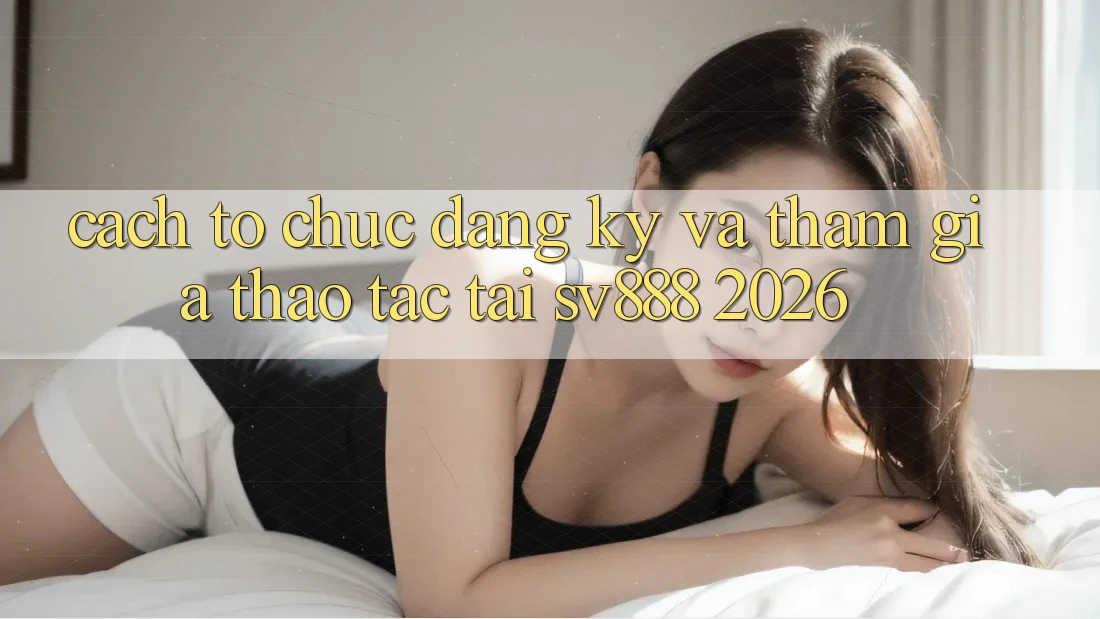 Cách tổ chức Đăng Ký Và Tham Gia Thao tác Tại SV888 2026 Cách tổ chức Đăng Ký Và Tham Gia Thao tác Tại SV888 2026