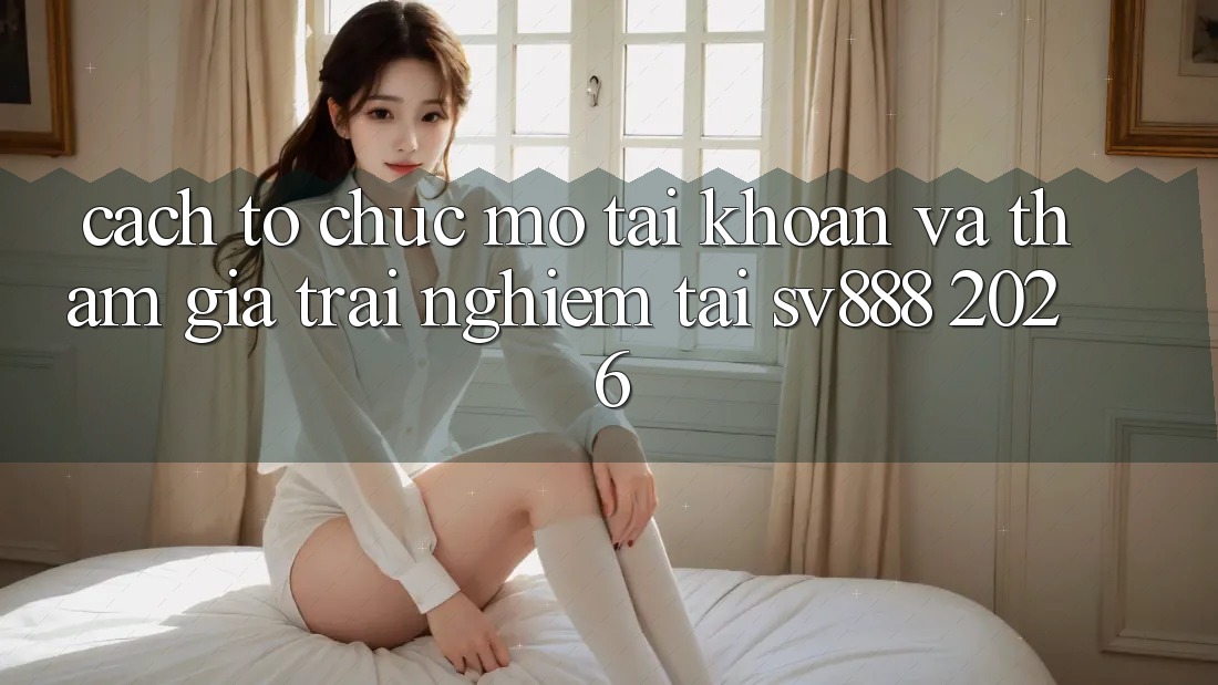Cách tổ chức Mở tài khoản Và Tham Gia Trải Nghiệm Tại SV888 2026 Cách tổ chức Mở tài khoản Và Tham Gia Trải Nghiệm Tại SV888 2026