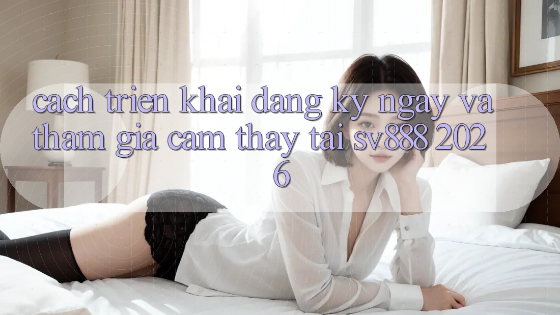 Cách triển khai Đăng ký ngay Và Tham Gia Cảm thấy Tại SV888 2026 Cách triển khai Đăng ký ngay Và Tham Gia Cảm thấy Tại SV888 2026