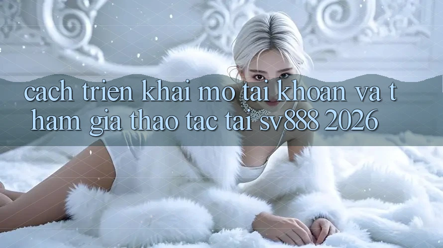 Cách triển khai Mở tài khoản Và Tham Gia Thao tác Tại SV888 2026 Cách triển khai Mở tài khoản Và Tham Gia Thao tác Tại SV888 2026