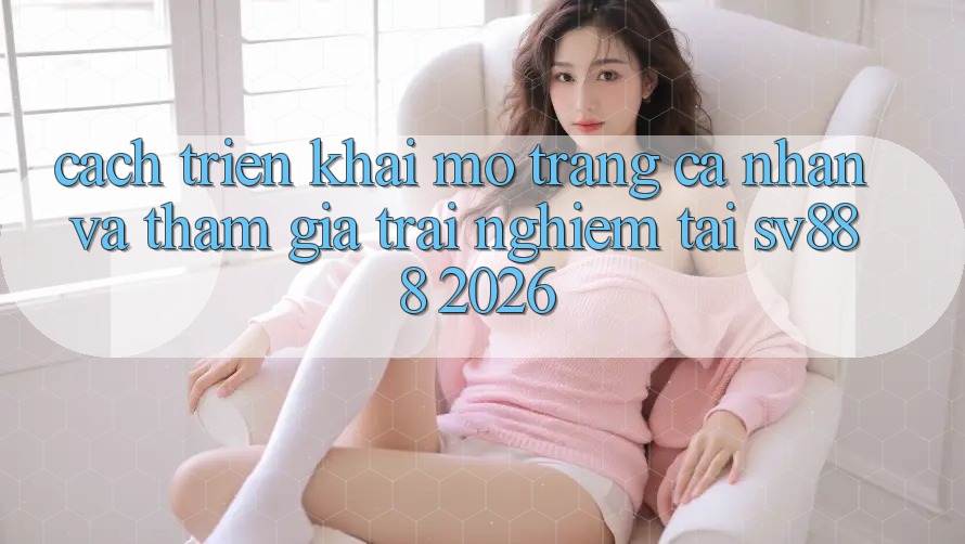Cách triển khai Mở trang cá nhân Và Tham Gia Trải Nghiệm Tại SV888 2026 Cách triển khai Mở trang cá nhân Và Tham Gia Trải Nghiệm Tại SV888 2026