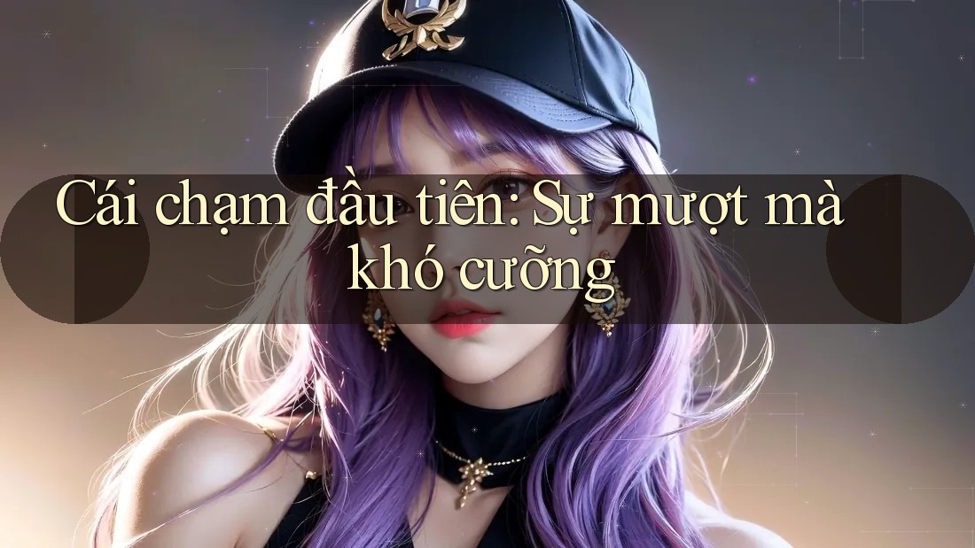 Cái chạm đầu tiên: Sự mượt mà khó cưỡng Cái chạm đầu tiên: Sự mượt mà khó cưỡng