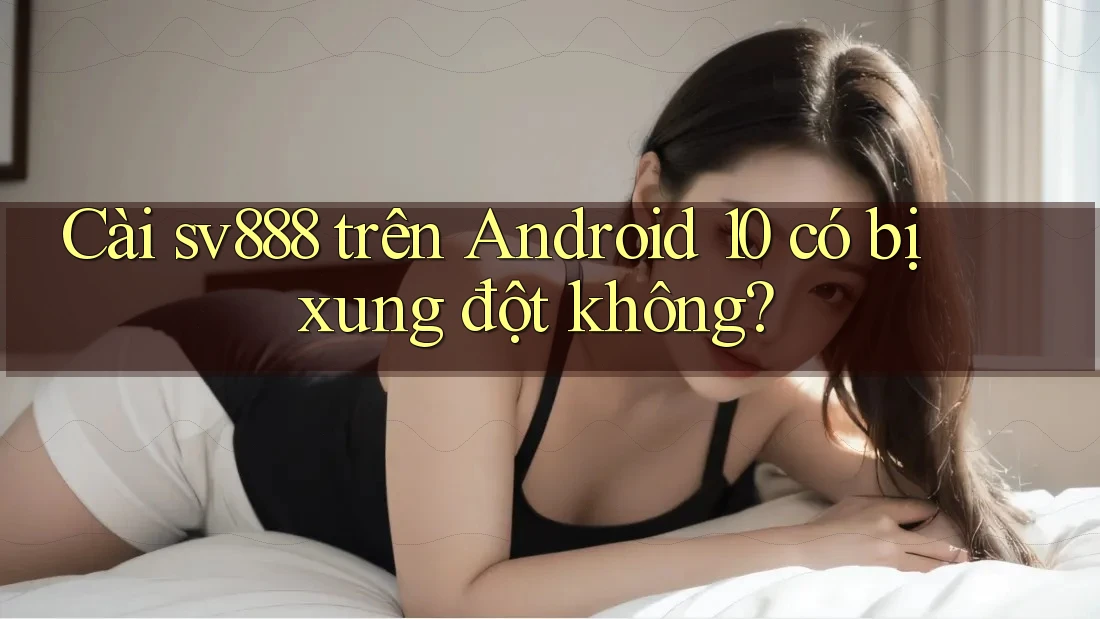 Cài sv888 trên Android 10 có bị xung đột không? Cài sv888 trên Android 10 có bị xung đột không?