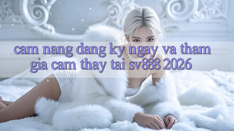 Cẩm nang Đăng ký ngay Và Tham Gia Cảm thấy Tại SV888 2026 Cẩm nang Đăng ký ngay Và Tham Gia Cảm thấy Tại SV888 2026