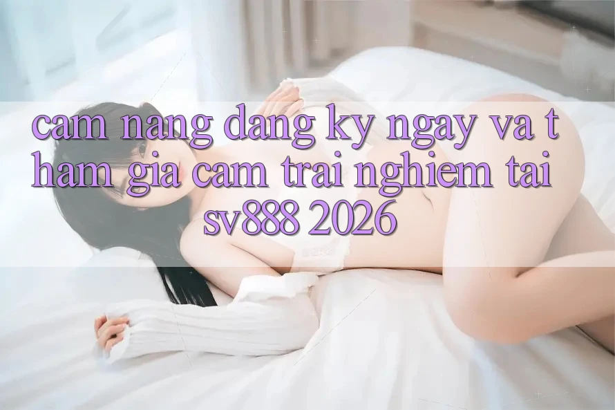 Cẩm nang Đăng ký ngay Và Tham Gia Cảm trải nghiệm Tại SV888 2026