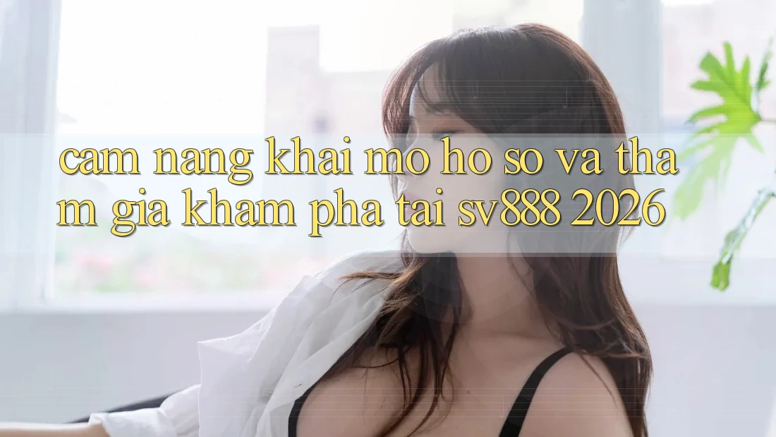 Cẩm nang Khai mở hồ sơ Và Tham Gia Khám phá Tại SV888 2026 Cẩm nang Khai mở hồ sơ Và Tham Gia Khám phá Tại SV888 2026