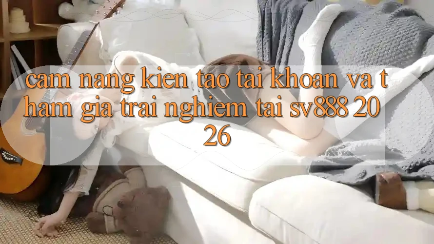 Cẩm nang Kiến tạo tài khoản Và Tham Gia Trải Nghiệm Tại SV888 2026 Cẩm nang Kiến tạo tài khoản Và Tham Gia Trải Nghiệm Tại SV888 2026