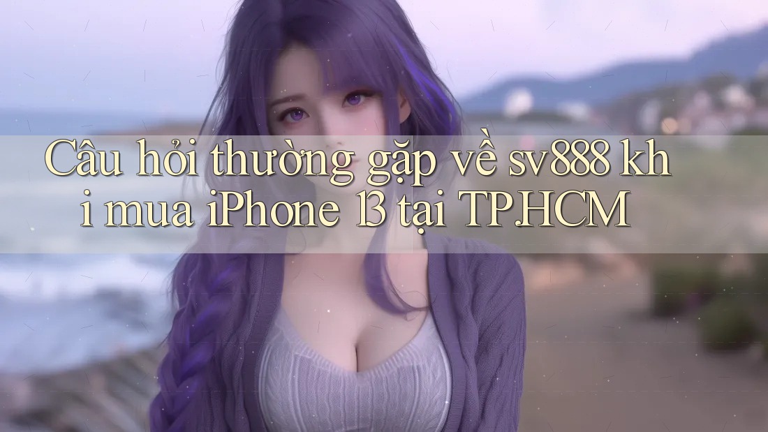 Câu hỏi thường gặp về sv888 khi mua iPhone 13 tại TP. HCM Câu hỏi thường gặp về sv888 khi mua iPhone 13 tại TP. HCM