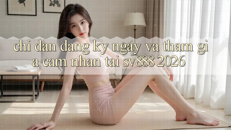 Chỉ dẫn Đăng ký ngay Và Tham Gia Cảm nhận Tại SV888 2026 Chỉ dẫn Đăng ký ngay Và Tham Gia Cảm nhận Tại SV888 2026