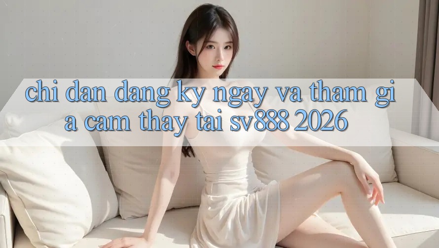 Chỉ dẫn Đăng ký ngay Và Tham Gia Cảm thấy Tại SV888 2026 Chỉ dẫn Đăng ký ngay Và Tham Gia Cảm thấy Tại SV888 2026