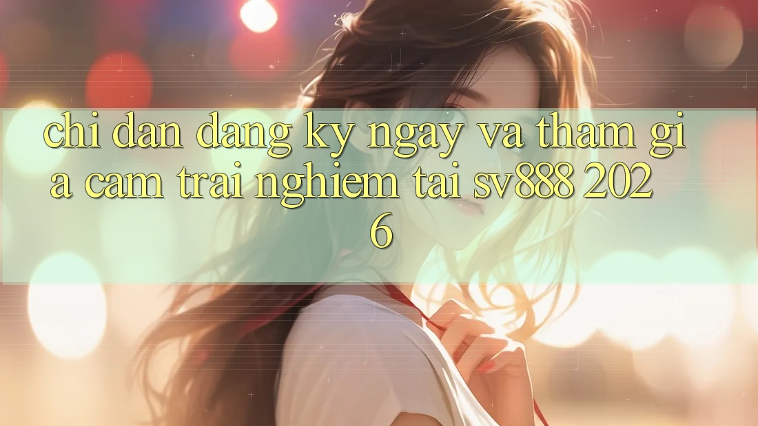 Chỉ dẫn Đăng ký ngay Và Tham Gia Cảm trải nghiệm Tại SV888 2026 Chỉ dẫn Đăng ký ngay Và Tham Gia Cảm trải nghiệm Tại SV888 2026