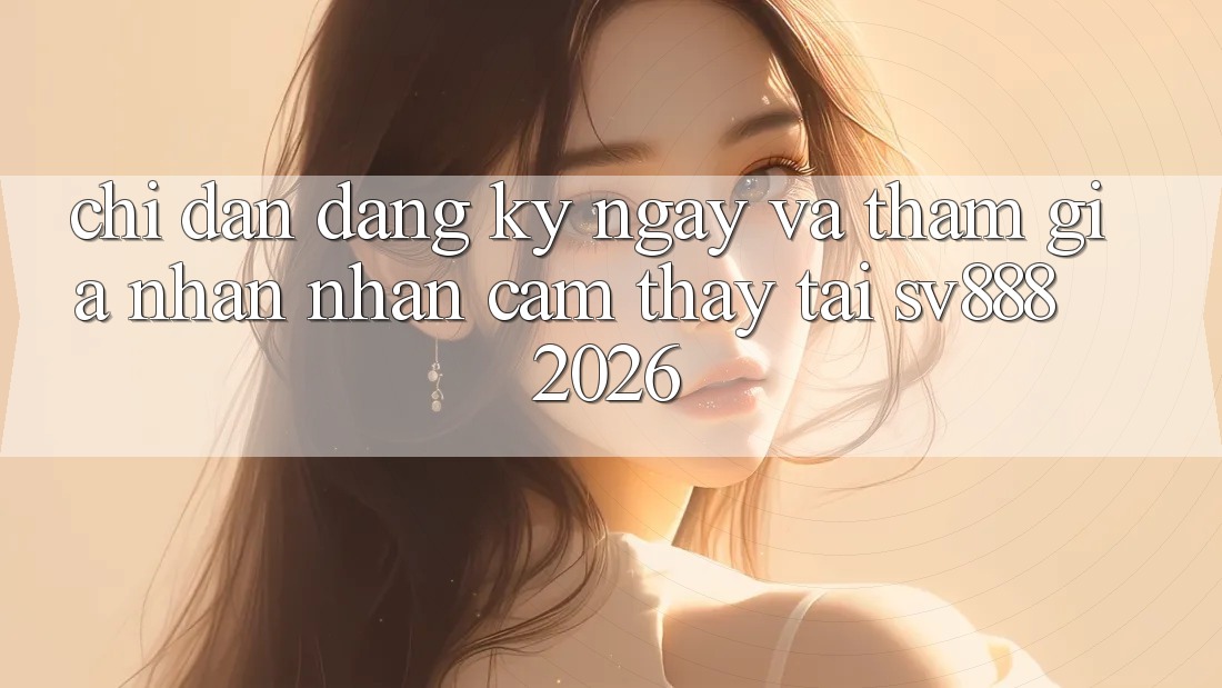 Chỉ dẫn Đăng ký ngay Và Tham Gia Nhận nhận cảm thấy Tại SV888 2026 Chỉ dẫn Đăng ký ngay Và Tham Gia Nhận nhận cảm thấy Tại SV888 2026