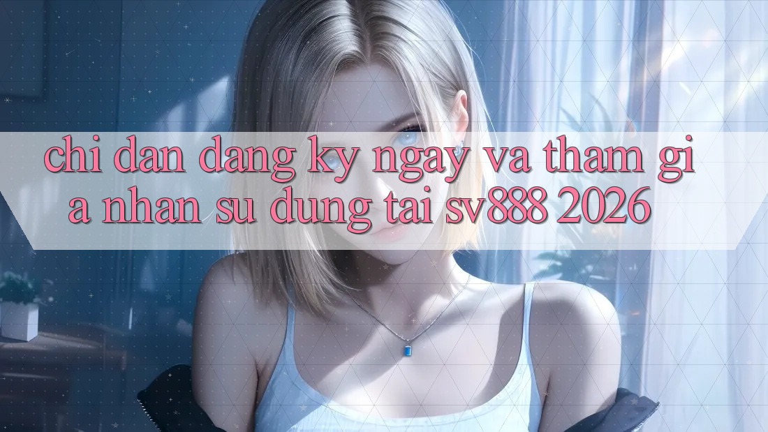 Chỉ dẫn Đăng ký ngay Và Tham Gia Nhận sử dụng Tại SV888 2026