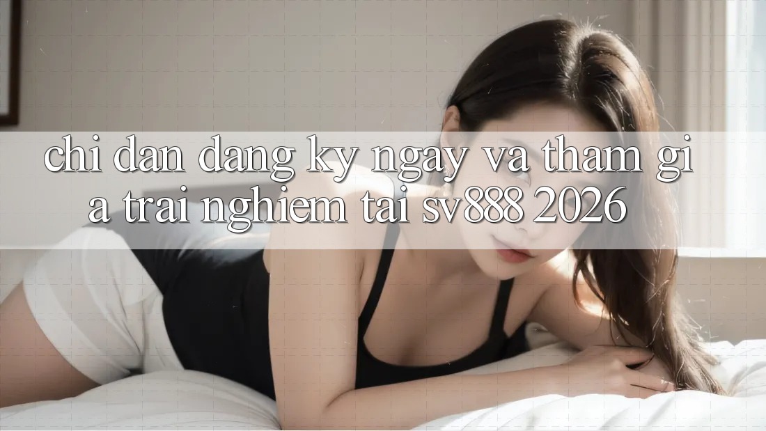 Chỉ dẫn Đăng ký ngay Và Tham Gia Trải nghiệm Tại SV888 2026 Chỉ dẫn Đăng ký ngay Và Tham Gia Trải nghiệm Tại SV888 2026