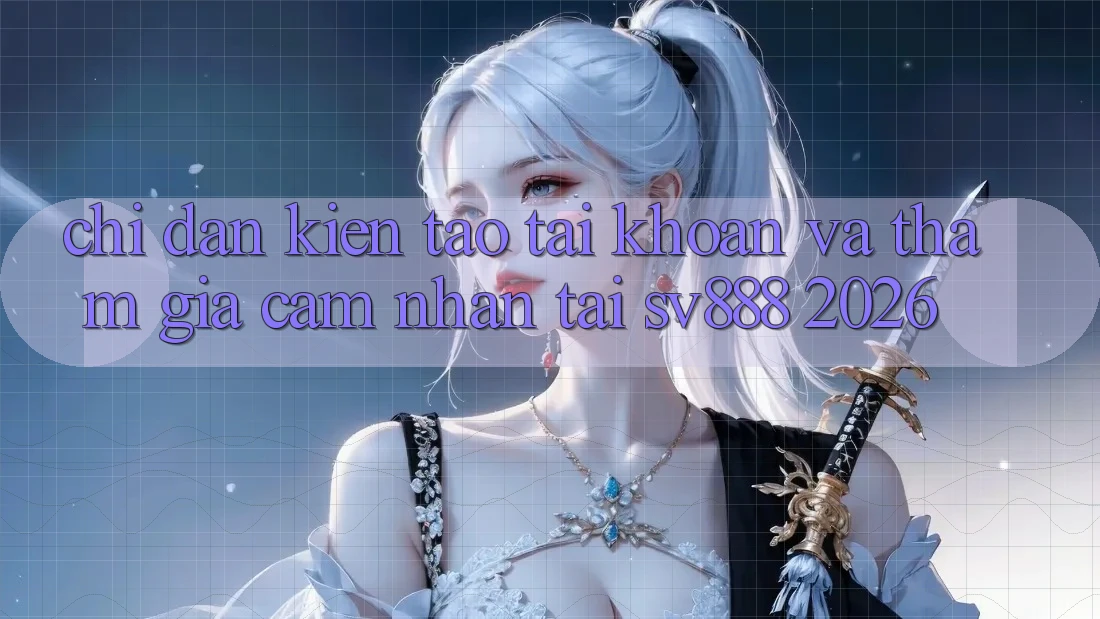 Chỉ dẫn Kiến tạo tài khoản Và Tham Gia Cảm nhận Tại SV888 2026 Chỉ dẫn Kiến tạo tài khoản Và Tham Gia Cảm nhận Tại SV888 2026
