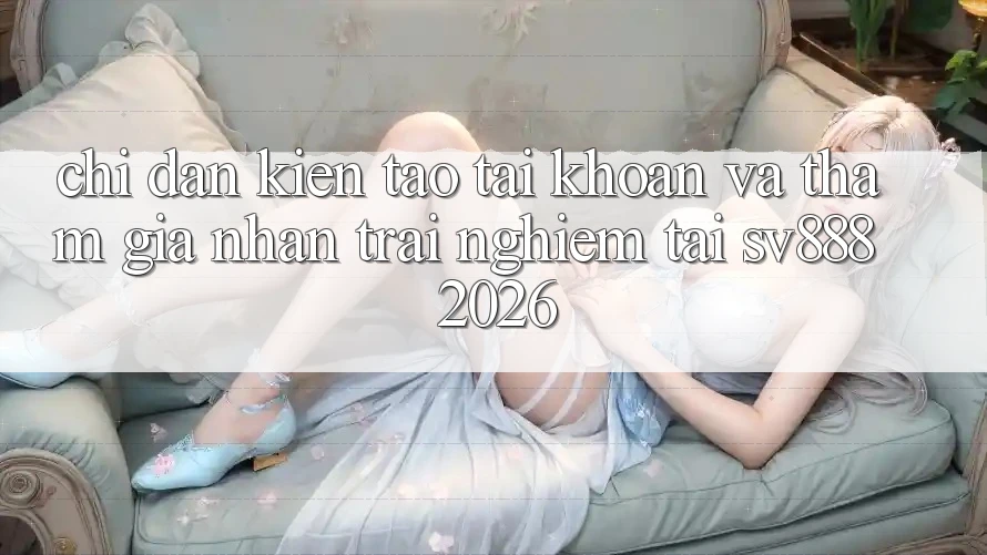 Chỉ dẫn Kiến tạo tài khoản Và Tham Gia Nhận trải nghiệm Tại SV888 2026 Chỉ dẫn Kiến tạo tài khoản Và Tham Gia Nhận trải nghiệm Tại SV888 2026