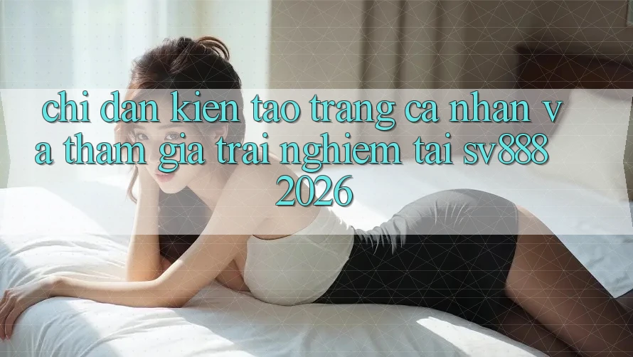Chỉ dẫn Kiến tạo trang cá nhân Và Tham Gia Trải Nghiệm Tại SV888 2026 Chỉ dẫn Kiến tạo trang cá nhân Và Tham Gia Trải Nghiệm Tại SV888 2026