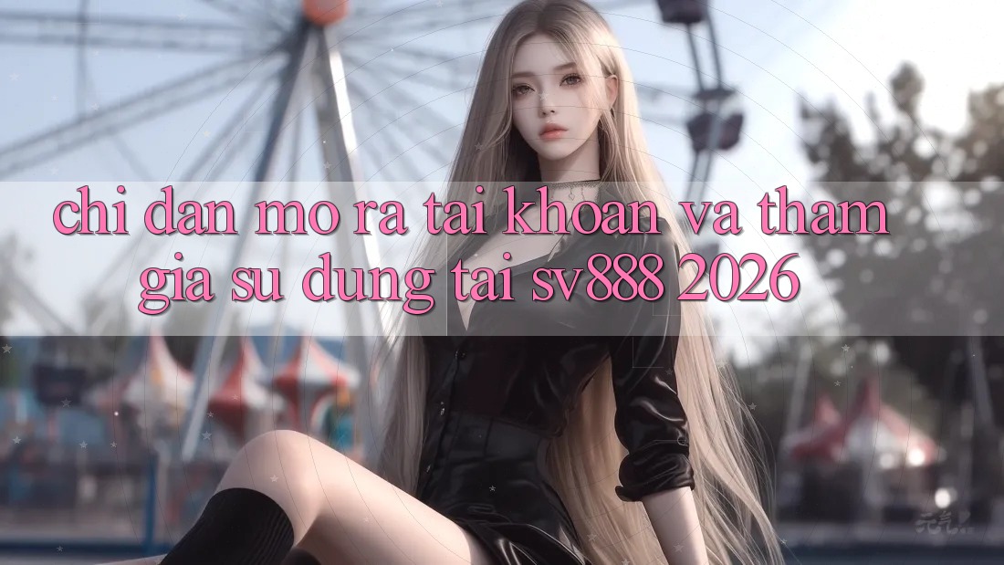 Chỉ dẫn Mở ra tài khoản Và Tham Gia Sử dụng Tại SV888 2026 Chỉ dẫn Mở ra tài khoản Và Tham Gia Sử dụng Tại SV888 2026