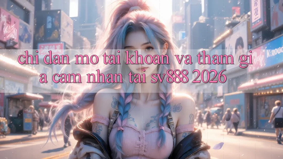 Chỉ dẫn Mở tài khoản Và Tham Gia Cảm nhận Tại SV888 2026 Chỉ dẫn Mở tài khoản Và Tham Gia Cảm nhận Tại SV888 2026