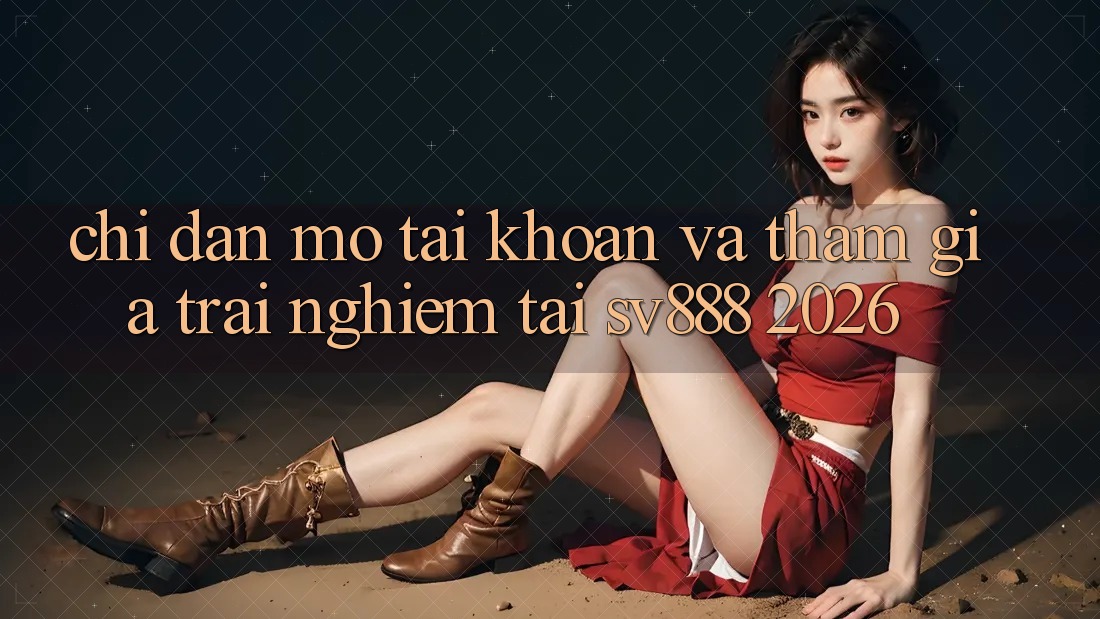 Chỉ dẫn Mở tài khoản Và Tham Gia Trải Nghiệm Tại SV888 2026