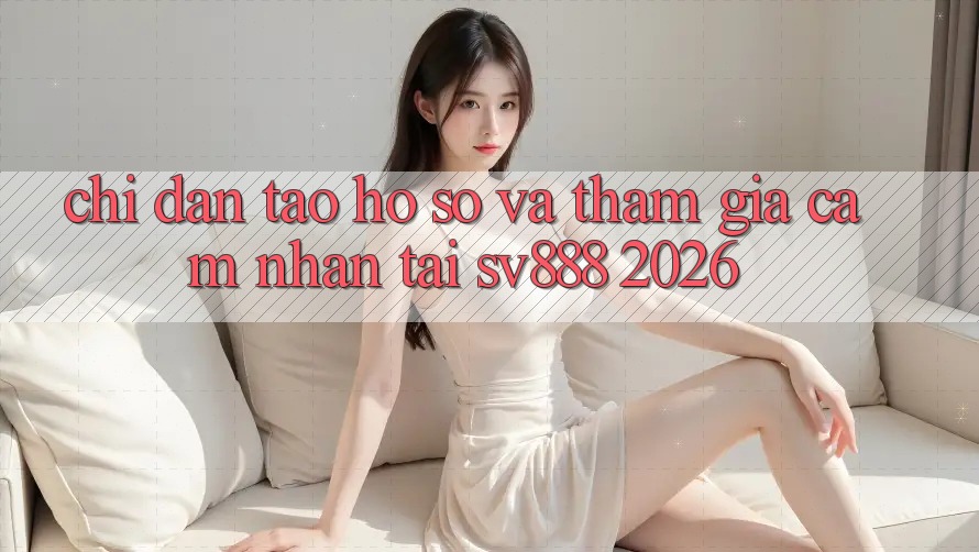 Chỉ dẫn Tạo hồ sơ Và Tham Gia Cảm nhận Tại SV888 2026