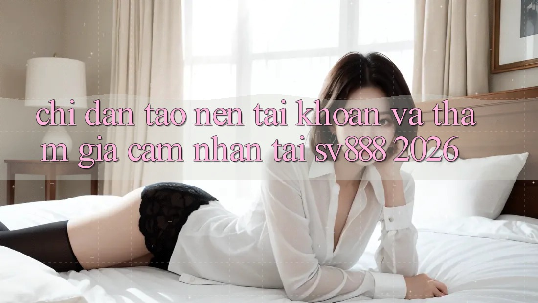 Chỉ dẫn Tạo nên tài khoản Và Tham Gia Cảm nhận Tại SV888 2026 Chỉ dẫn Tạo nên tài khoản Và Tham Gia Cảm nhận Tại SV888 2026