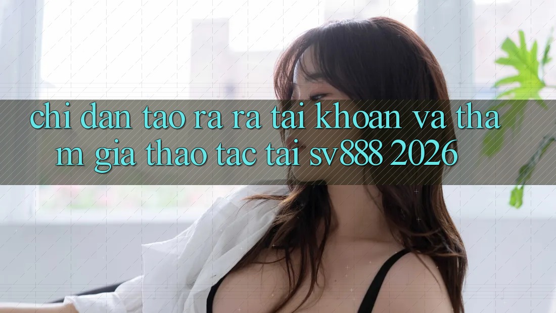 Chỉ dẫn Tạo ra ra tài khoản Và Tham Gia Thao tác Tại SV888 2026 Chỉ dẫn Tạo ra ra tài khoản Và Tham Gia Thao tác Tại SV888 2026