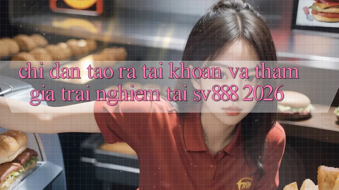 Chỉ dẫn Tạo ra tài khoản Và Tham Gia Trải Nghiệm Tại SV888 2026