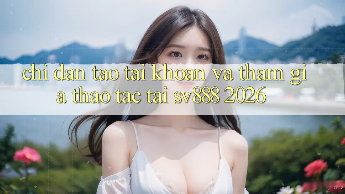 Chỉ dẫn Tạo tài khoản Và Tham Gia Thao tác Tại SV888 2026 Chỉ dẫn Tạo tài khoản Và Tham Gia Thao tác Tại SV888 2026