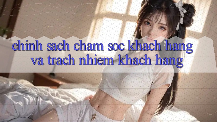 Chính Sách Chăm Sóc Khách Hàng Và Trách Nhiệm Khách hàng
