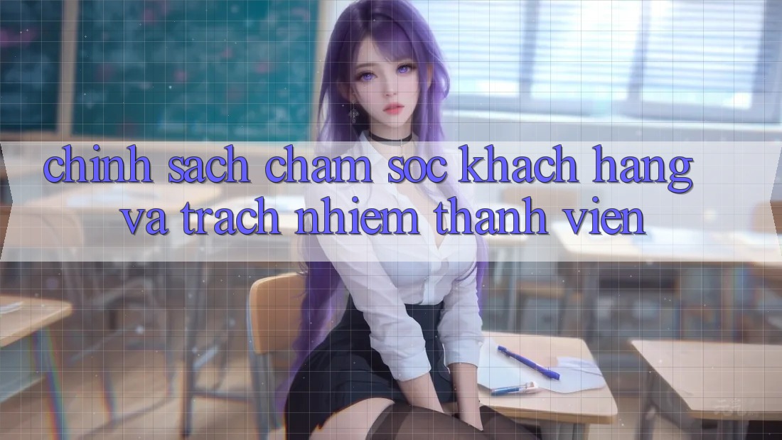 Chính Sách Chăm Sóc Khách Hàng Và Trách Nhiệm Thành viên Chính Sách Chăm Sóc Khách Hàng Và Trách Nhiệm Thành viên