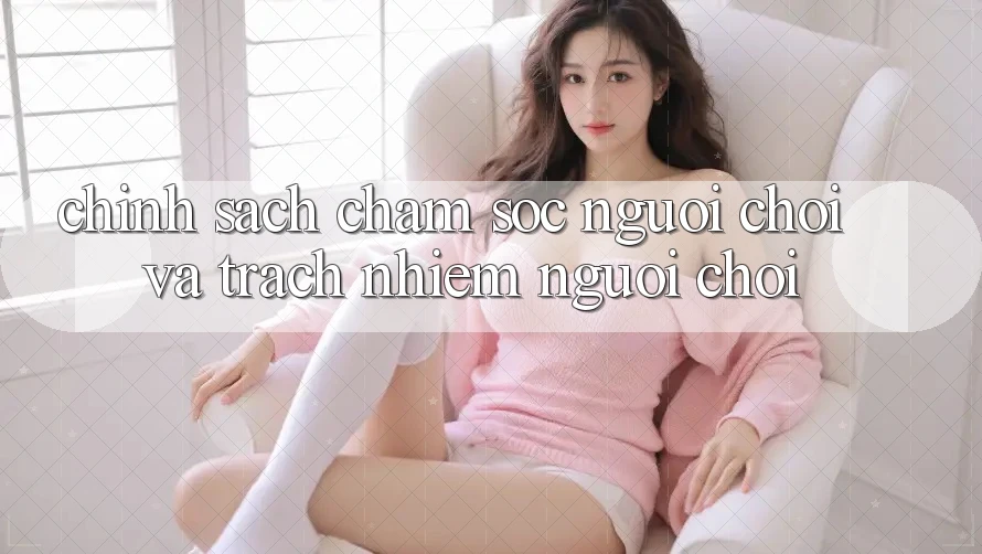 Chính Sách Chăm Sóc Người chơi Và Trách Nhiệm Người Chơi Chính Sách Chăm Sóc Người chơi Và Trách Nhiệm Người Chơi