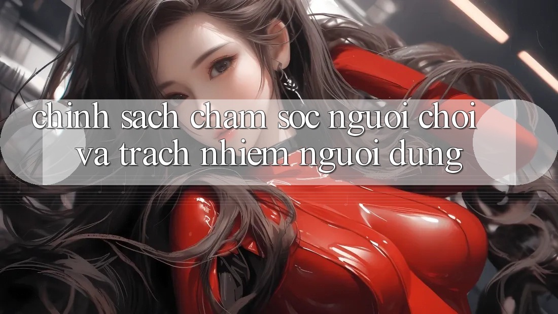 Chính Sách Chăm Sóc Người chơi Và Trách Nhiệm Người dùng Chính Sách Chăm Sóc Người chơi Và Trách Nhiệm Người dùng