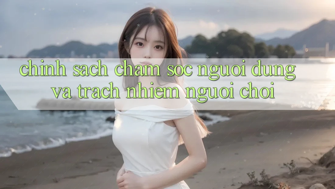 Chính Sách Chăm Sóc Người dùng Và Trách Nhiệm Người Chơi Chính Sách Chăm Sóc Người dùng Và Trách Nhiệm Người Chơi