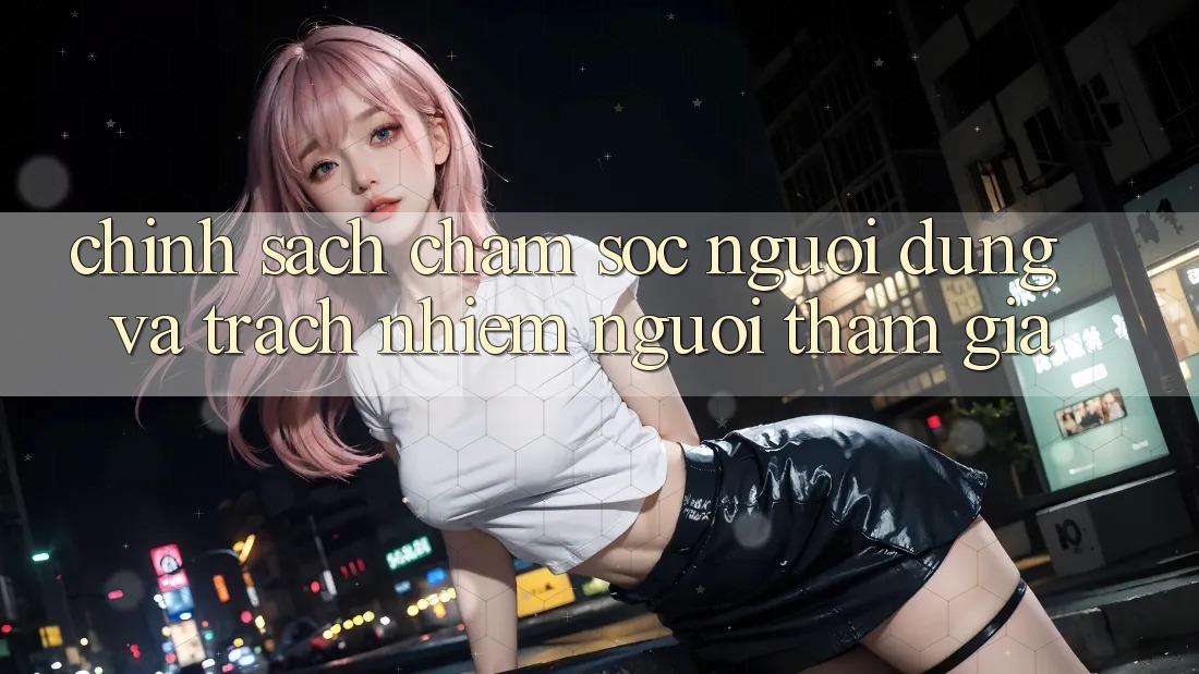 Chính Sách Chăm Sóc Người dùng Và Trách Nhiệm Người tham gia Chính Sách Chăm Sóc Người dùng Và Trách Nhiệm Người tham gia