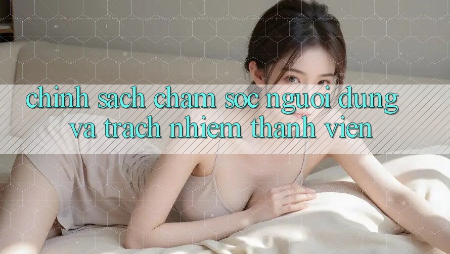 Chính Sách Chăm Sóc Người dùng Và Trách Nhiệm Thành viên