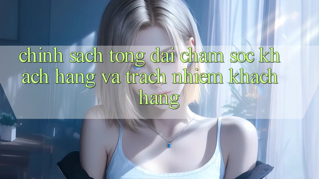 Chính Sách Tổng đài chăm sóc khách hàng Và Trách Nhiệm Khách hàng