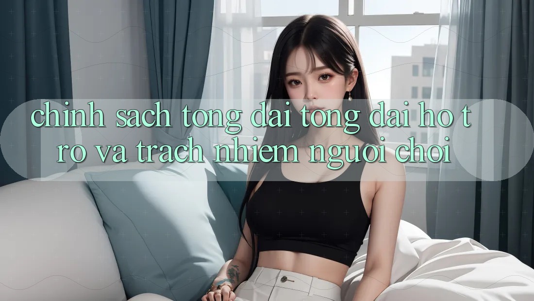 Chính Sách Tổng đài tổng đài hỗ trợ Và Trách Nhiệm Người Chơi Chính Sách Tổng đài tổng đài hỗ trợ Và Trách Nhiệm Người Chơi