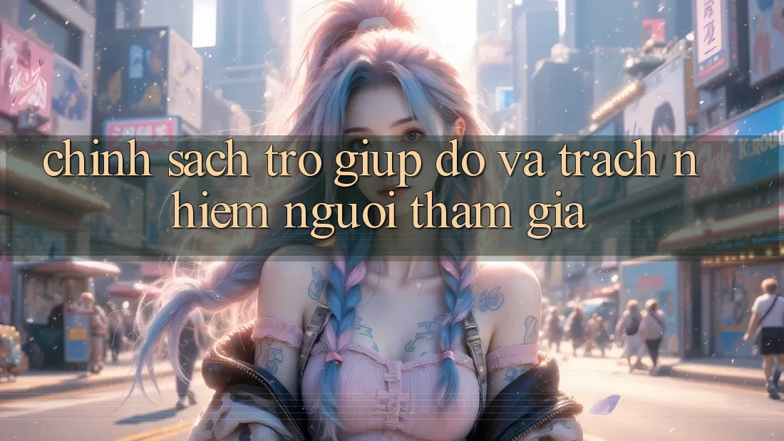 Chính Sách Trợ giúp đỡ Và Trách Nhiệm Người tham gia Chính Sách Trợ giúp đỡ Và Trách Nhiệm Người tham gia