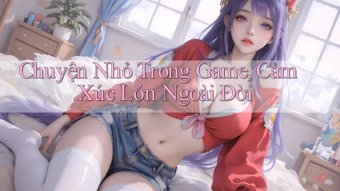 Chuyện Nhỏ Trong Game, Cảm Xúc Lớn Ngoài Đời Chuyện Nhỏ Trong Game, Cảm Xúc Lớn Ngoài Đời