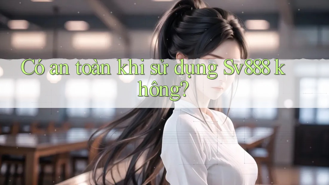 Có an toàn khi sử dụng Sv888 không? Có an toàn khi sử dụng Sv888 không?