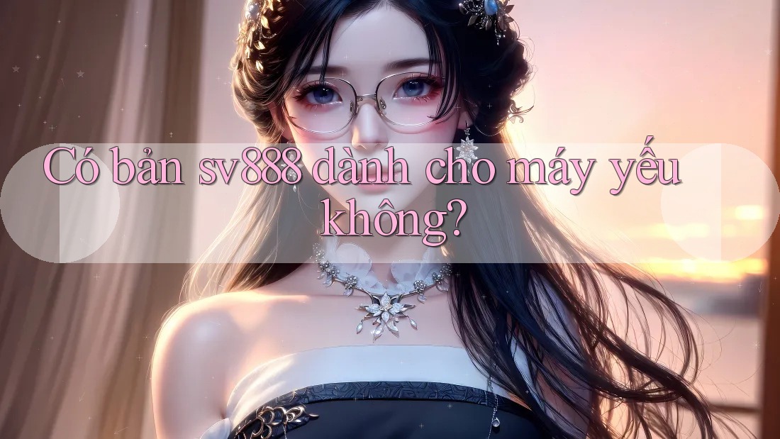 Có bản sv888 dành cho máy yếu không? Có bản sv888 dành cho máy yếu không?