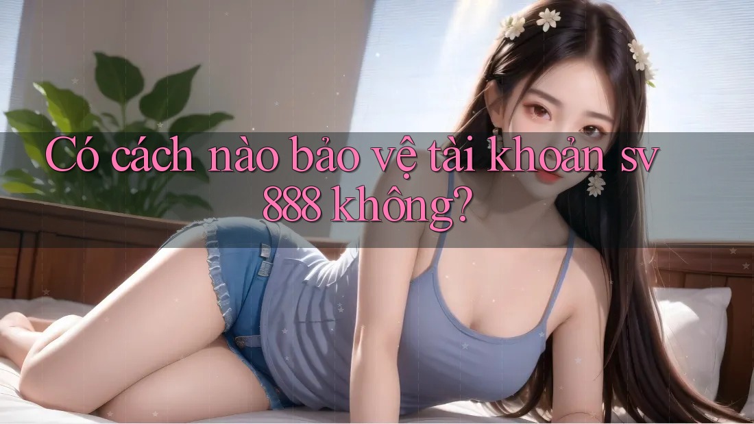 Có cách nào bảo vệ tài khoản sv888 không? Có cách nào bảo vệ tài khoản sv888 không?