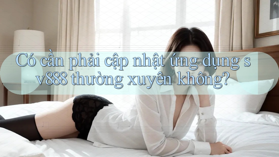 Có cần phải cập nhật ứng dụng sv888 thường xuyên không? Có cần phải cập nhật ứng dụng sv888 thường xuyên không?