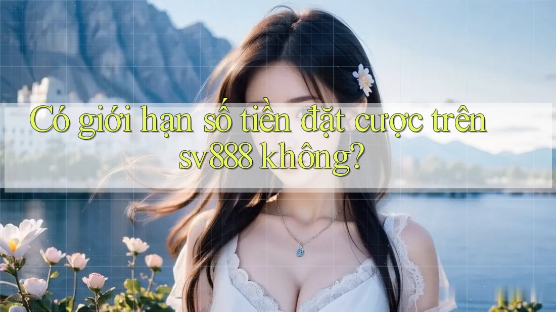 Có giới hạn số tiền đặt cược trên sv888 không?
