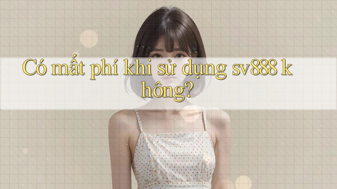 Có mất phí khi sử dụng sv888 không? Có mất phí khi sử dụng sv888 không?