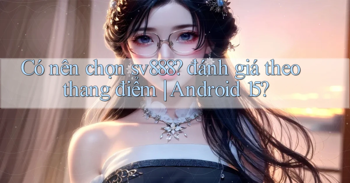 Có nên chọn sv888 đánh giá theo thang điểm Android 15